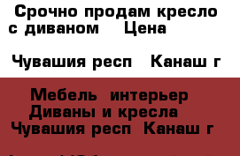 Срочно продам кресло с диваном. › Цена ­ 6 000 - Чувашия респ., Канаш г. Мебель, интерьер » Диваны и кресла   . Чувашия респ.,Канаш г.